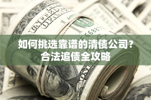 北京如何挑选靠谱的清债公司?合法追债全攻略 北京如何挑选靠谱的清债公司?合法追债全攻略