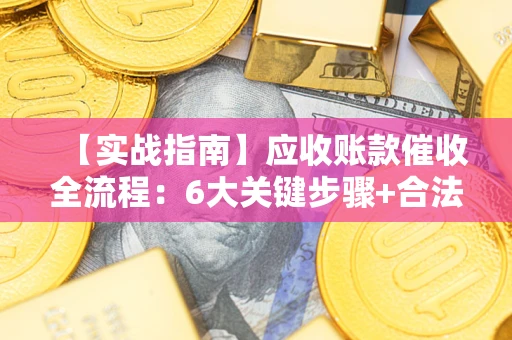 北京【实战指南】应收账款催收全流程：6大关键步骤+合法回款技巧