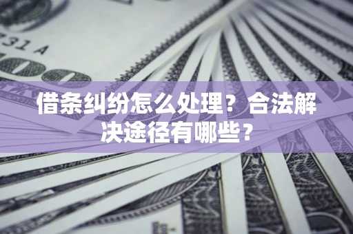北京借条纠纷怎么处理？合法解决途径有哪些？