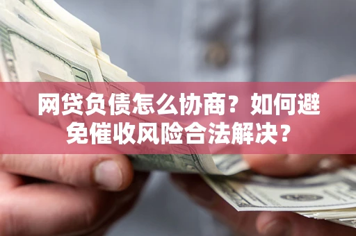 北京网贷负债怎么协商？如何避免催收风险合法解决？