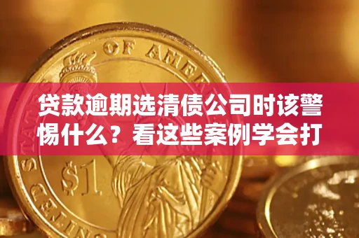 北京贷款逾期选清债公司时该警惕什么？看这些案例学会打翻身仗