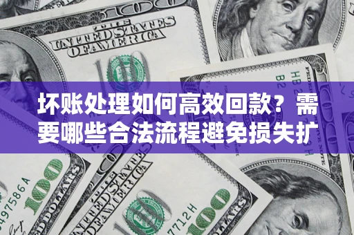 北京坏账处理如何高效回款？需要哪些合法流程避免损失扩大？