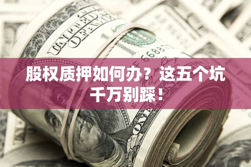 北京股权质押如何办？这五个坑千万别踩！