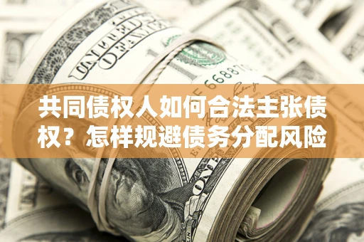北京共同债权人如何合法主张债权？怎样规避债务分配风险？