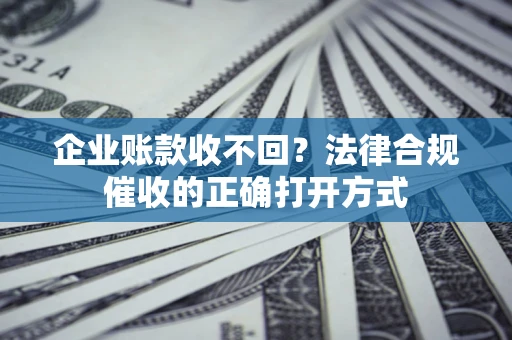 北京企业账款收不回？法律合规催收的正确打开方式