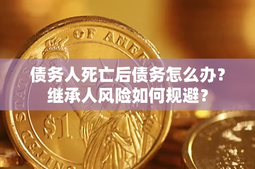北京债务人死亡后债务怎么办？继承人风险如何规避？