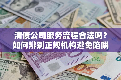 北京清债公司服务流程合法吗？如何辨别正规机构避免陷阱？