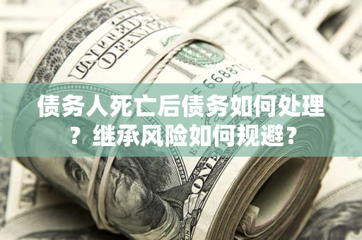 北京债务人死亡后债务如何处理？继承风险如何规避？