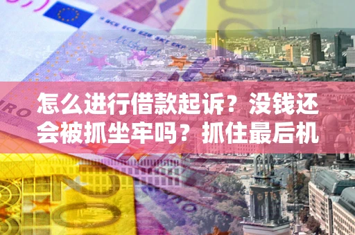 北京怎么进行借款起诉？没钱还会被抓坐牢吗？抓住最后机会！