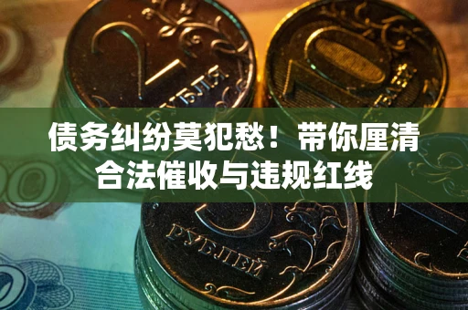 北京债务纠纷莫犯愁！带你厘清合法催收与违规红线