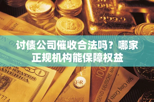 北京讨债公司催收合法吗？哪家正规机构能保障权益