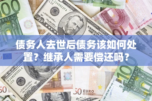 北京债务人去世后债务该如何处置？继承人需要偿还吗？