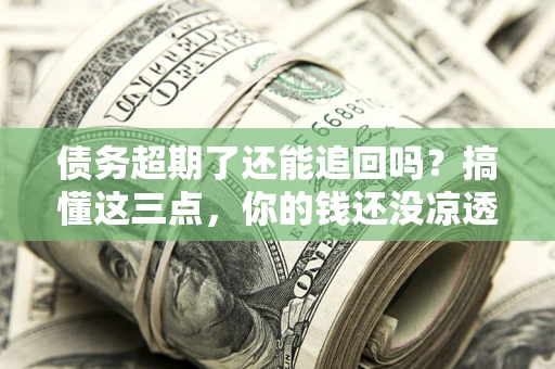 北京债务超期了还能追回吗？搞懂这三点，你的钱还没凉透
