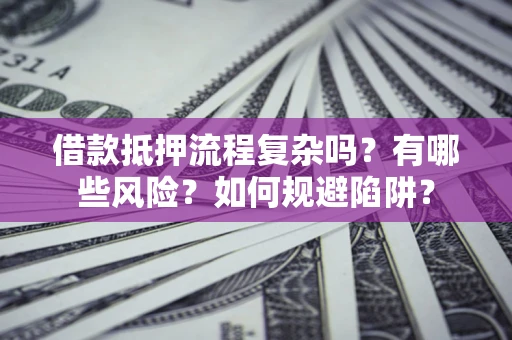 北京借款抵押流程复杂吗？有哪些风险？如何规避陷阱？