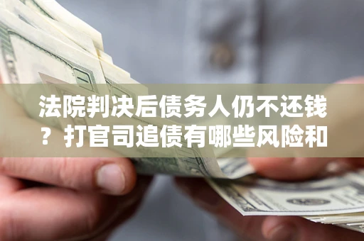 北京法院判决后债务人仍不还钱？打官司追债有哪些风险和技巧？