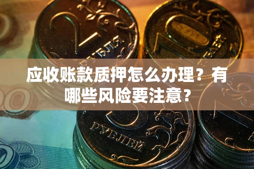 北京应收账款质押怎么办理？有哪些风险要注意？