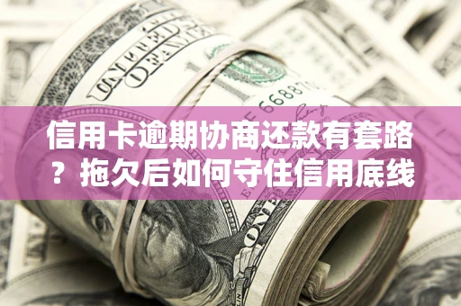 北京信用卡逾期协商还款有套路？拖欠后如何守住信用底线？