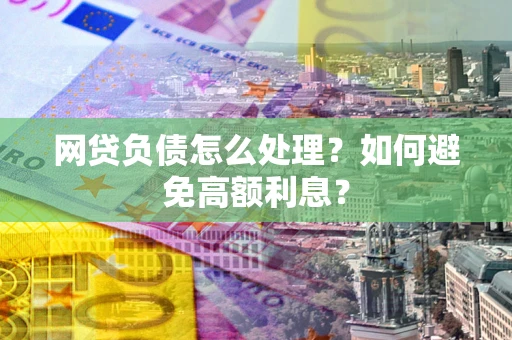 北京网贷负债怎么处理？如何避免高额利息？