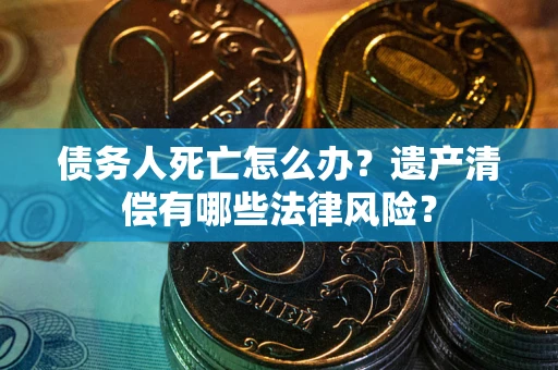 北京债务人死亡怎么办？遗产清偿有哪些法律风险？