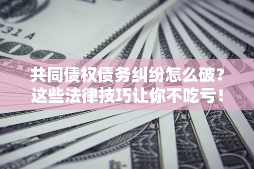北京共同债权债务纠纷怎么破？这些法律技巧让你不吃亏！