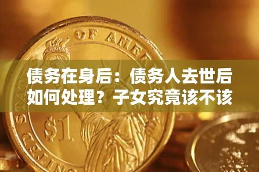 北京债务在身后：债务人去世后如何处理？子女究竟该不该还钱？