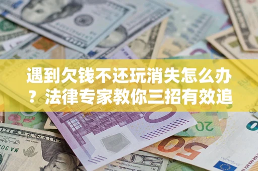 北京遇到欠钱不还玩消失怎么办？法律专家教你三招有效追债！