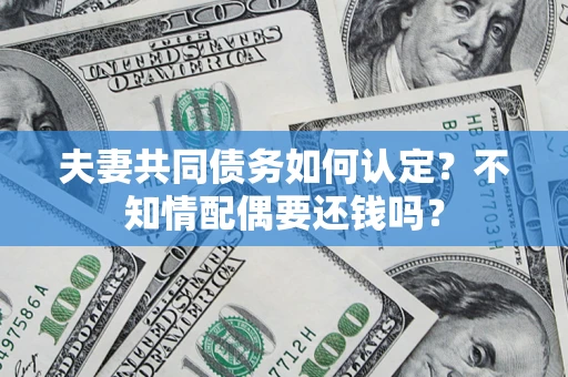 北京夫妻共同债务如何认定？不知情配偶要还钱吗？