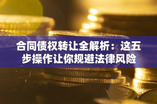北京合同债权转让全解析：这五步操作让你规避法律风险
