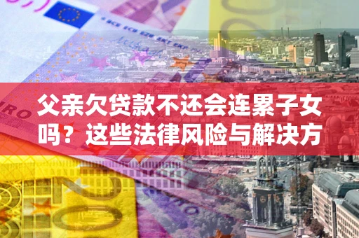 北京父亲欠贷款不还会连累子女吗？这些法律风险与解决方法要早知道！