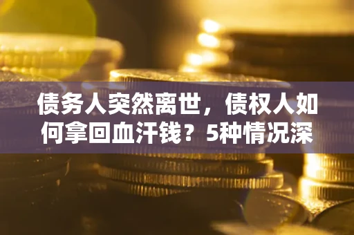 北京债务人突然离世，债权人如何拿回血汗钱？5种情况深度解析