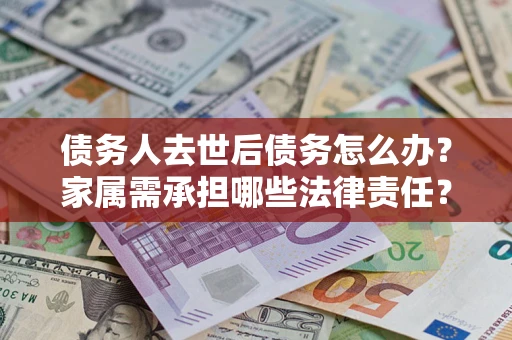 北京债务人去世后债务怎么办？家属需承担哪些法律责任？