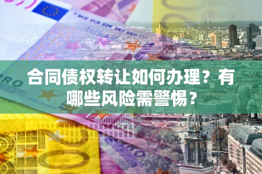 北京合同债权转让如何办理？有哪些风险需警惕？