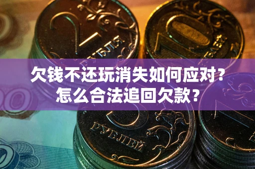 北京欠钱不还玩消失如何应对？怎么合法追回欠款？