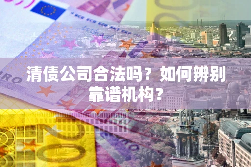 北京清债公司合法吗？如何辨别靠谱机构？