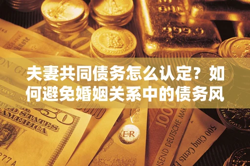 北京夫妻共同债务怎么认定？如何避免婚姻关系中的债务风险？