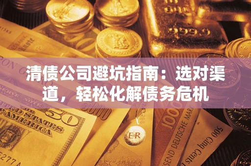 北京清债公司避坑指南：选对渠道，轻松化解债务危机