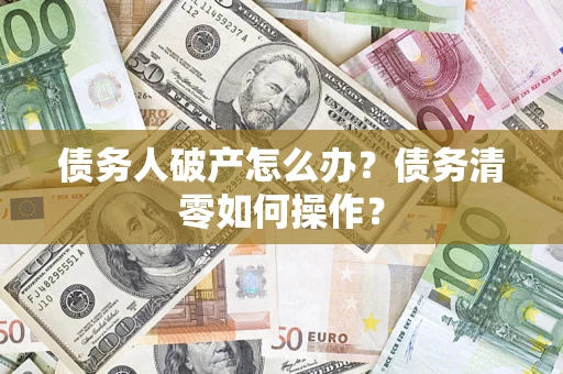 北京债务人破产怎么办？债务清零如何操作？