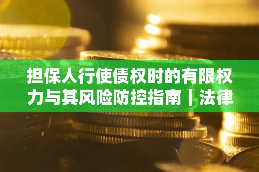 北京担保人行使债权时的有限权力与其风险防控指南｜法律实务解析