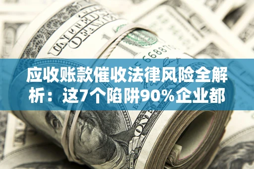 北京应收账款催收法律风险全解析：这7个陷阱90%企业都踩过（含合规应对指南）