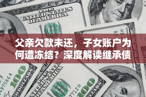 北京父亲欠款未还，子女账户为何遭冻结？深度解读继承债务迷局