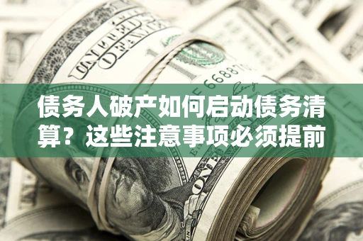 北京债务人破产如何启动债务清算？这些注意事项必须提前知道