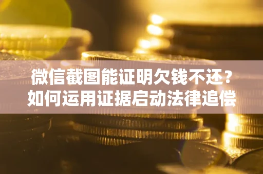北京微信截图能证明欠钱不还？如何运用证据启动法律追偿程序？
