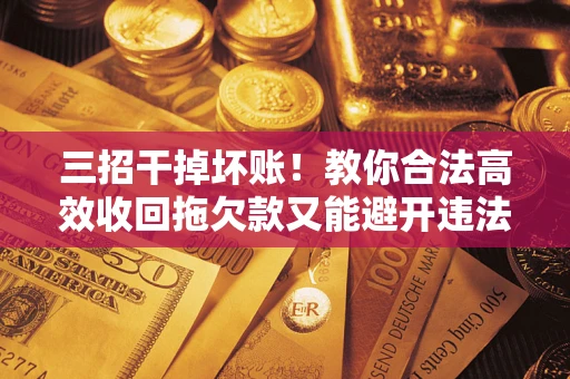 北京三招干掉坏账！教你合法高效收回拖欠款又能避开违法雷区