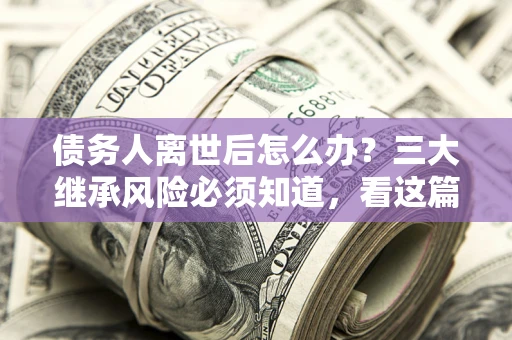 北京债务人离世后怎么办？三大继承风险必须知道，看这篇就够了