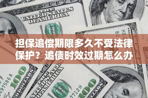 北京担保追偿期限多久不受法律保护？追债时效过期怎么办？