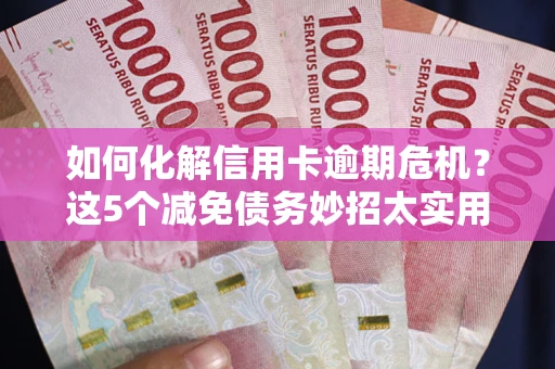 北京如何化解信用卡逾期危机？这5个减免债务妙招太实用