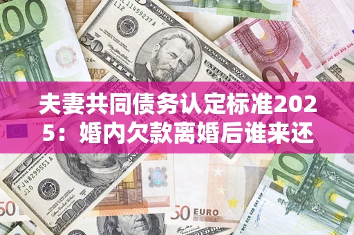 北京夫妻共同债务认定标准2025:婚内欠款离婚后谁来还? 北京夫妻共同债务认定标准2025:婚内欠款离婚后谁来还?