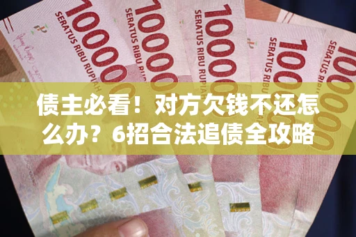 北京债主必看！对方欠钱不还怎么办？6招合法追债全攻略