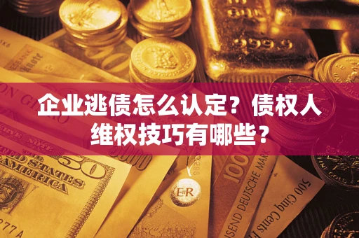 北京企业逃债怎么认定？债权人维权技巧有哪些？