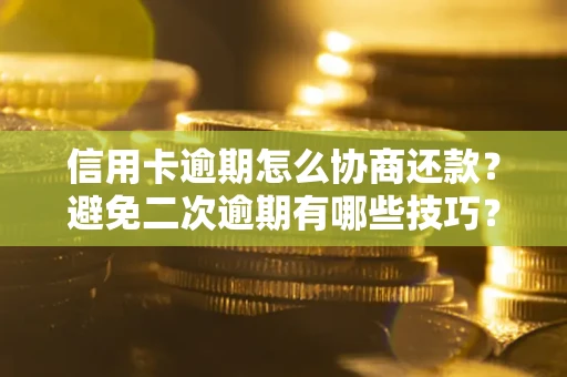 北京信用卡逾期怎么协商还款？避免二次逾期有哪些技巧？